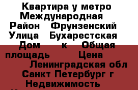 Квартира у метро Международная  › Район ­ Фрунзенский › Улица ­ Бухарестская › Дом ­ 23 к1 › Общая площадь ­ 52 › Цена ­ 5 250 000 - Ленинградская обл., Санкт-Петербург г. Недвижимость » Квартиры продажа   . Ленинградская обл.